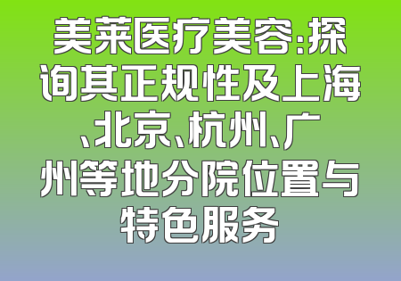 美莱医疗美容：探询其正规性及上海、北京、杭州、广州等地分院位置与特色服务