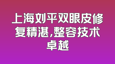上海刘平双眼皮修复精湛，整容技术卓越
