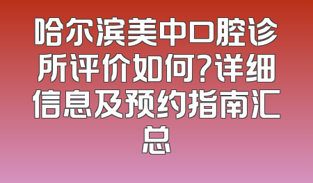 哈尔滨美中口腔诊所评价如何？详细信息及预约指南汇总