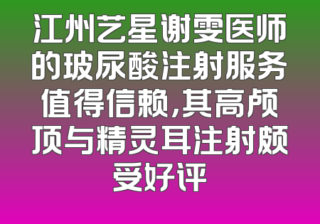 江州艺星谢雯医师的玻尿酸注射服务值得信赖，其高颅顶与精灵耳注射颇受好评