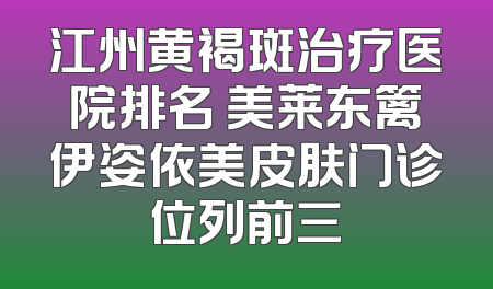 江州黄褐斑治疗医院排名 美莱东篱伊姿依美皮肤门诊位列前三