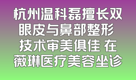 杭州温科磊擅长双眼皮与鼻部整形 技术审美俱佳 在薇琳医疗美容坐诊