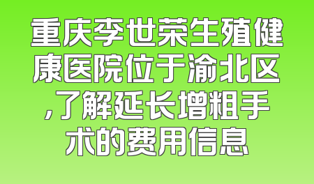 重庆李世荣生殖健康医院位于渝北区，了解延长增粗手术的费用信息