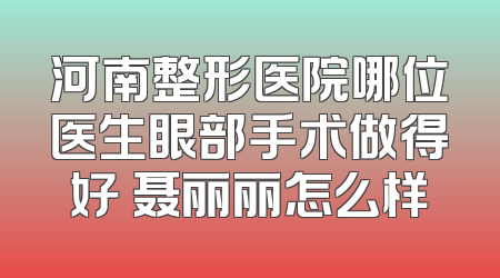 河南整形医院哪位医生眼部手术做得好 聂丽丽怎么样
