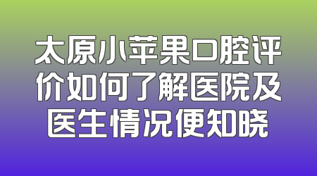 太原小苹果口腔评价如何了解医院及医生情况便知晓