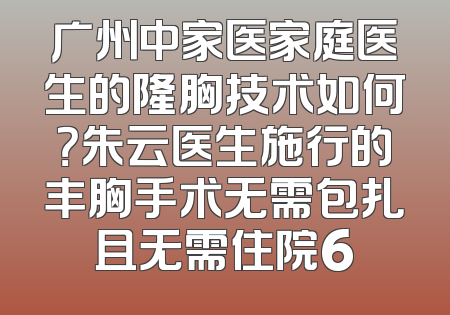 广州中家医家庭医生的隆胸技术如何？朱云医生施行的丰胸手术无需包扎且无需住院6