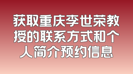 获取重庆李世荣教授的联系方式和个人简介预约信息