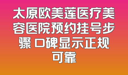 太原欧美莲医疗美容医院预约挂号步骤 口碑显示正规可靠