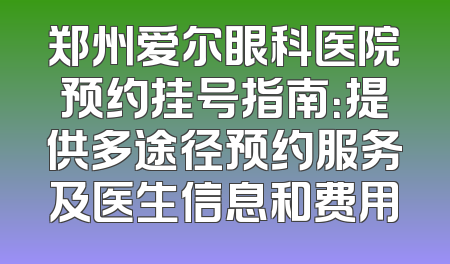 郑州爱尔眼科医院预约挂号指南：提供多途径预约服务及医生信息和费用