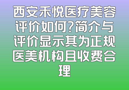 西安禾悦医疗美容评价如何？简介与评价显示其为正规医美机构且收费合理