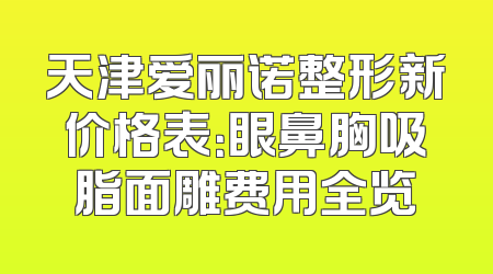 天津爱丽诺整形新价格表：眼鼻胸吸脂面雕费用全览