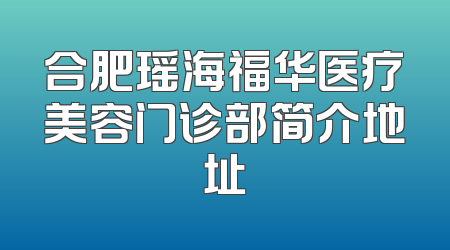 合肥瑶海福华医疗美容门诊部简介地址