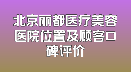 北京丽都医疗美容医院位置及顾客口碑评价