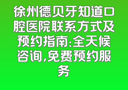 徐州德贝牙知道口腔医院联系方式及预约指南：全天候咨询，免费预约服务