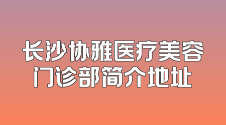 长沙协雅医疗美容门诊部简介地址