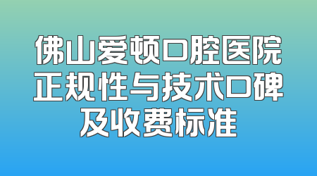 佛山爱顿口腔医院正规性与技术口碑及收费标准