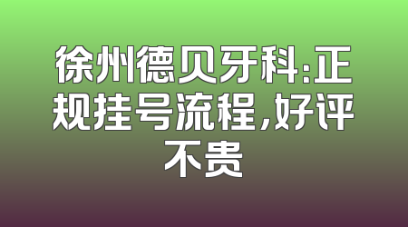 徐州德贝牙科：正规挂号流程，好评不贵