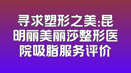 寻求塑形之美：昆明丽美丽莎整形医院吸脂服务评价