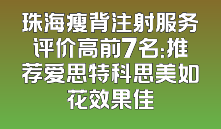 珠海瘦背注射服务评价高前7名：推荐爱思特科思美如花效果佳
