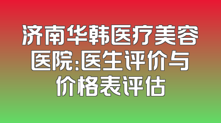 济南华韩医疗美容医院：医生评价与价格表评估