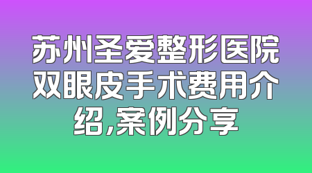 苏州圣爱整形医院双眼皮手术费用介绍，案例分享
