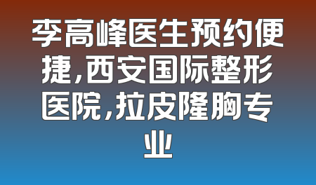 李高峰医生预约便捷，西安国际整形医院，拉皮隆胸专业