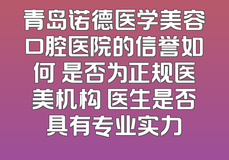 青岛诺德医学美容口腔医院的信誉如何 是否为正规医美机构 医生是否具有专业实力