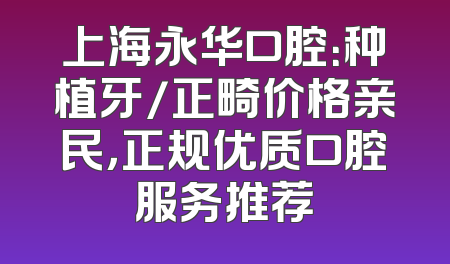 上海永华口腔：种植牙/正畸价格亲民，正规优质口腔服务推荐