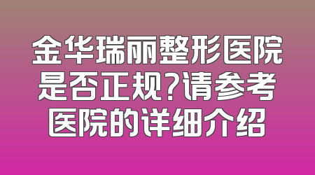 金华瑞丽整形医院是否正规？请参考医院的详细介绍