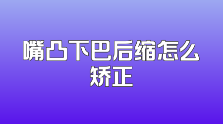 嘴凸下巴后缩怎么矫正