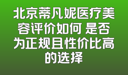 北京蒂凡妮医疗美容评价如何 是否为正规且性价比高的选择