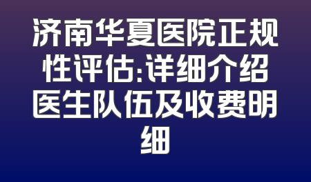 济南华夏医院正规性评估：详细介绍医生队伍及收费明细