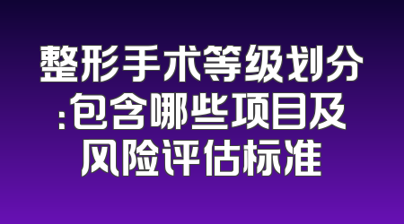 整形手术等级划分：包含哪些项目及风险评估标准
