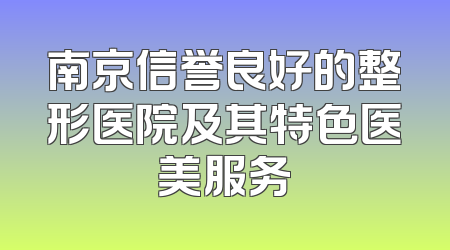 南京信誉良好的整形医院及其特色医美服务