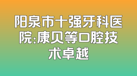 阳泉市十强牙科医院：康贝等口腔技术卓越
