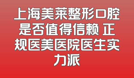 上海美莱整形口腔是否值得信赖 正规医美医院医生实力派