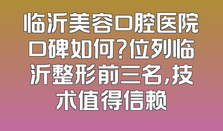 临沂美容口腔医院口碑如何？位列临沂整形前三名，技术值得信赖