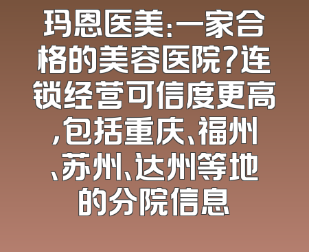 玛恩医美：一家合格的美容医院？连锁经营可信度更高，包括重庆、福州、苏州、达州等地的分院信息