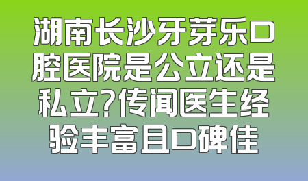 湖南长沙牙芽乐口腔医院是公立还是私立？传闻医生经验丰富且口碑佳