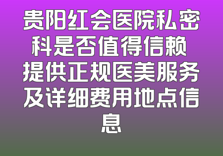 贵阳红会医院私密科是否值得信赖 提供正规医美服务及详细费用地点信息