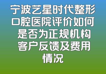 宁波艺星时代整形口腔医院评价如何 是否为正规机构 客户反馈及费用情况