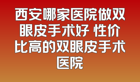 西安哪家医院做双眼皮手术好 性价比高的双眼皮手术医院