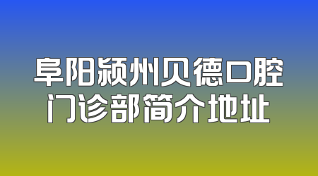 阜阳颍州贝德口腔门诊部简介地址