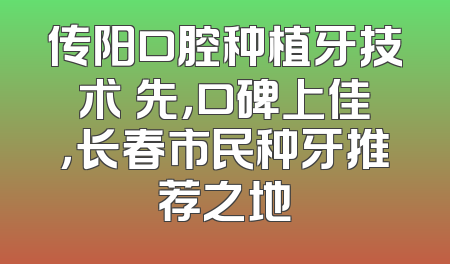 传阳口腔种植牙技术領先，口碑上佳，长春市民种牙推荐之地