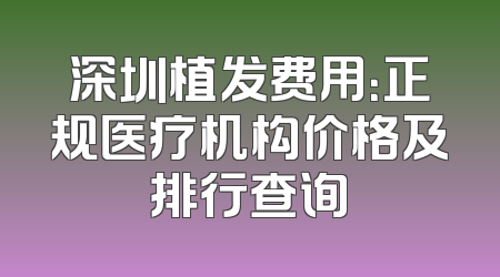 深圳植发费用：正规医疗机构价格及排行查询
