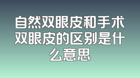 自然双眼皮和手术双眼皮的区别是什么意思
