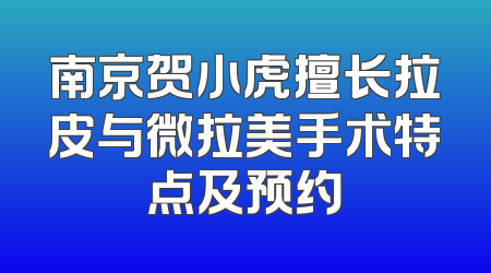 南京贺小虎擅长拉皮与微拉美手术特点及预约