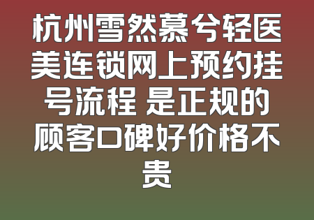 杭州雪然慕兮轻医美连锁网上预约挂号流程 是正规的顾客口碑好价格不贵