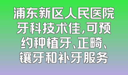 浦东新区人民医院牙科技术佳，可预约种植牙、正畸、镶牙和补牙服务