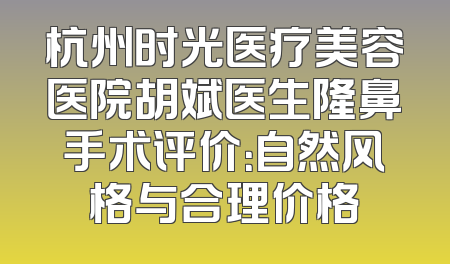 杭州时光医疗美容医院胡斌医生隆鼻手术评价：自然风格与合理价格